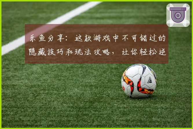 乐鱼分享：这款游戏中不可错过的隐藏技巧和玩法攻略，让你轻松逆风翻盘！