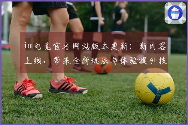 im电竞官方网站版本更新：新内容上线，带来全新玩法与体验提升技巧