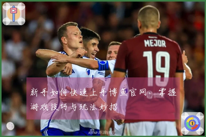 新手如何快速上手博鱼官网，掌握游戏技巧与玩法妙招