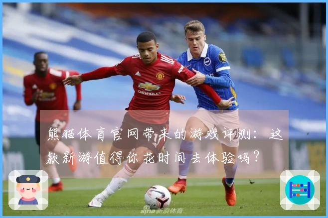 熊猫体育官网带来的游戏评测：这款新游值得你花时间去体验吗？
