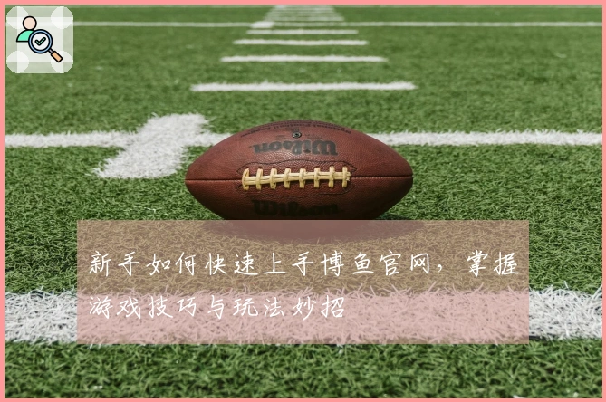 新手如何快速上手博鱼官网，掌握游戏技巧与玩法妙招