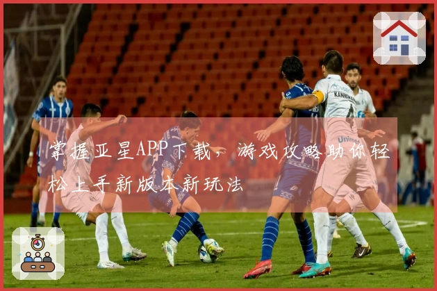 掌握亚星APP下载，游戏攻略助你轻松上手新版本新玩法