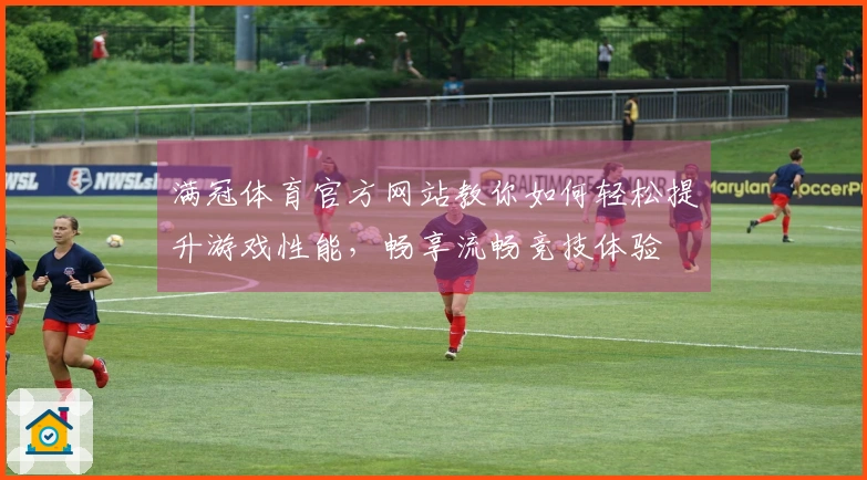 满冠体育官方网站教你如何轻松提升游戏性能，畅享流畅竞技体验