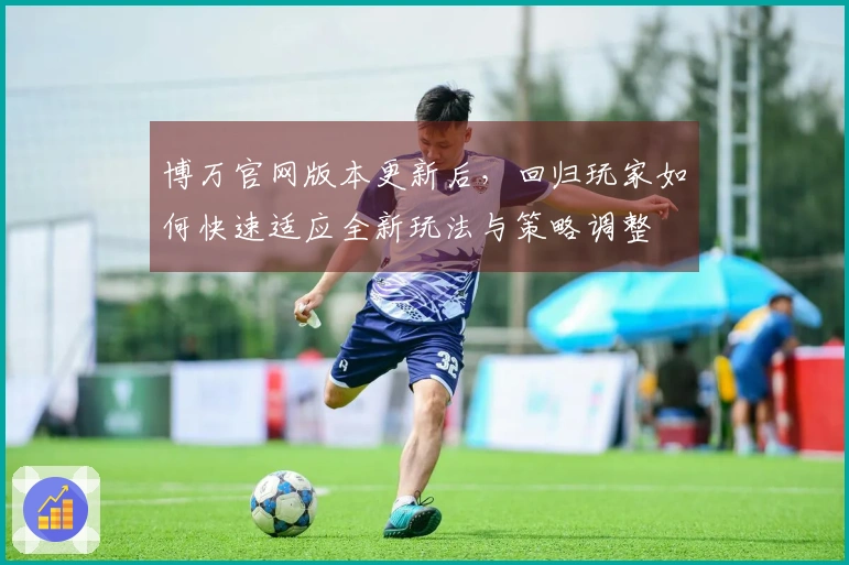 博万官网版本更新后，回归玩家如何快速适应全新玩法与策略调整