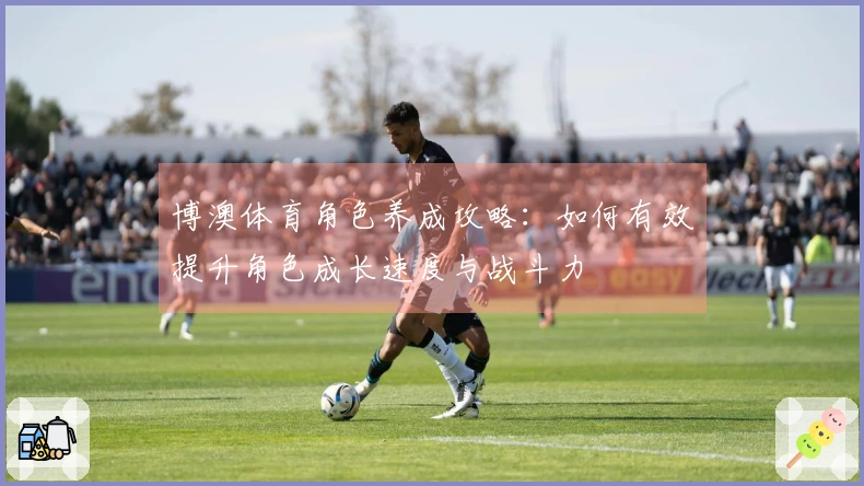 博澳体育角色养成攻略：如何有效提升角色成长速度与战斗力