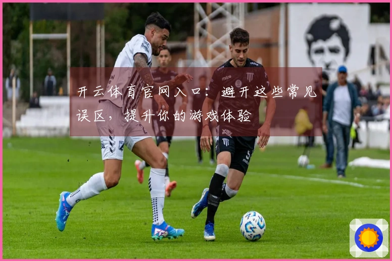 开云体育官网入口：避开这些常见误区，提升你的游戏体验