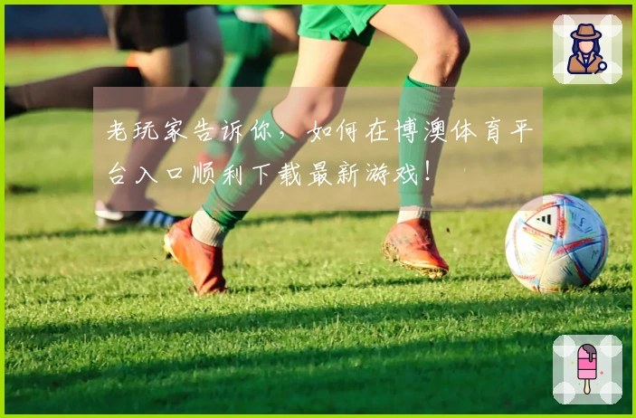 老玩家告诉你，如何在博澳体育平台入口顺利下载最新游戏！