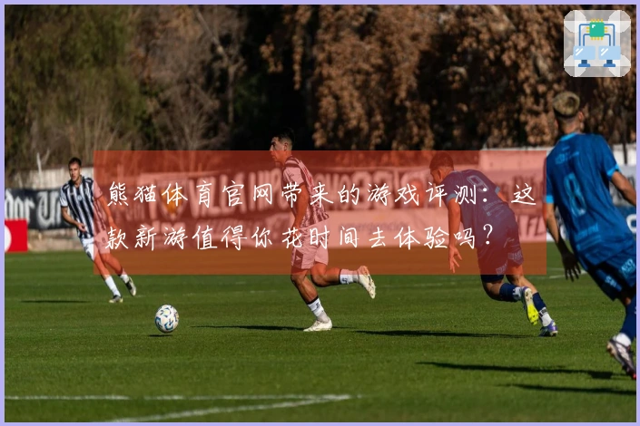 熊猫体育官网带来的游戏评测：这款新游值得你花时间去体验吗？