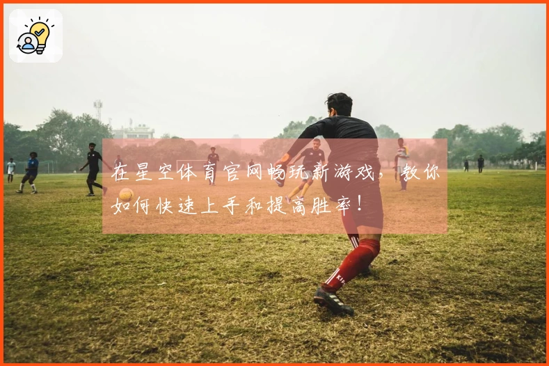在星空体育官网畅玩新游戏，教你如何快速上手和提高胜率！