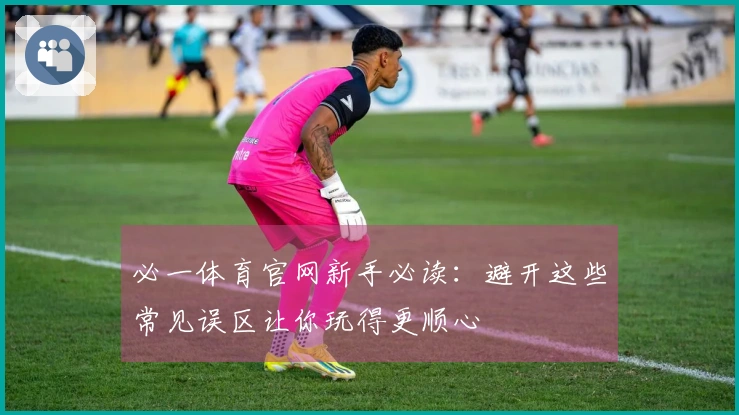 必一体育官网新手必读：避开这些常见误区让你玩得更顺心