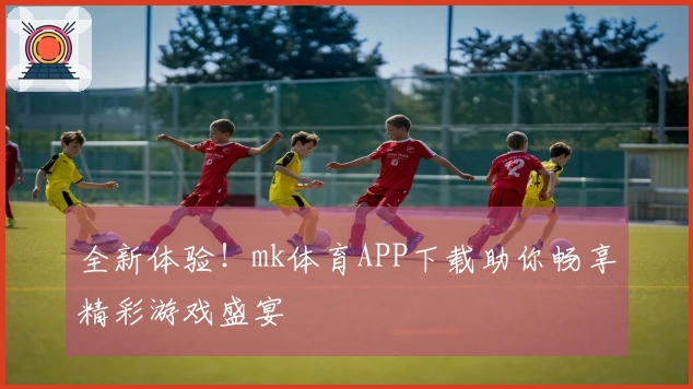 全新体验！mk体育APP下载助你畅享精彩游戏盛宴
