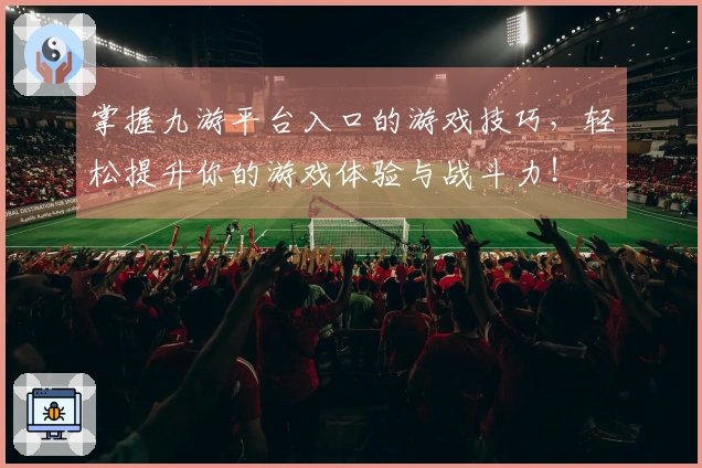 掌握九游平台入口的游戏技巧，轻松提升你的游戏体验与战斗力！
