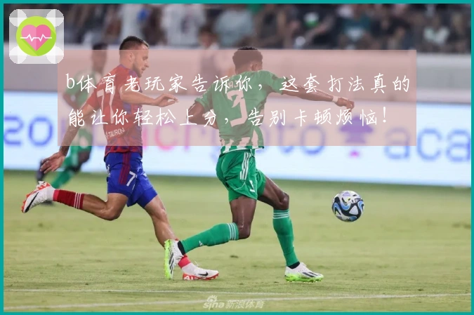 b体育老玩家告诉你，这套打法真的能让你轻松上分，告别卡顿烦恼！