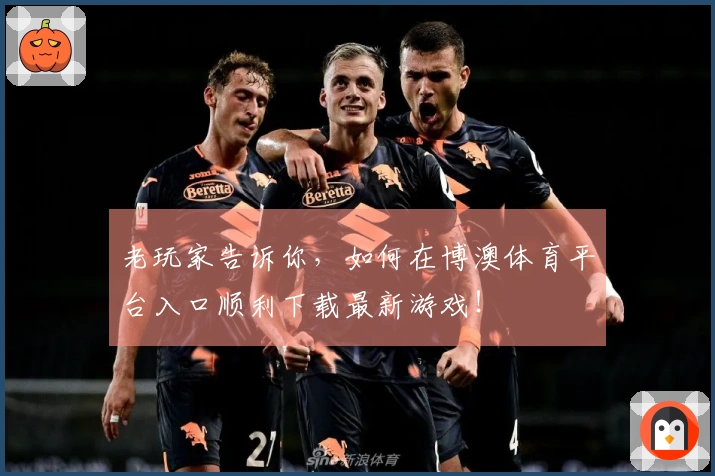 老玩家告诉你，如何在博澳体育平台入口顺利下载最新游戏！