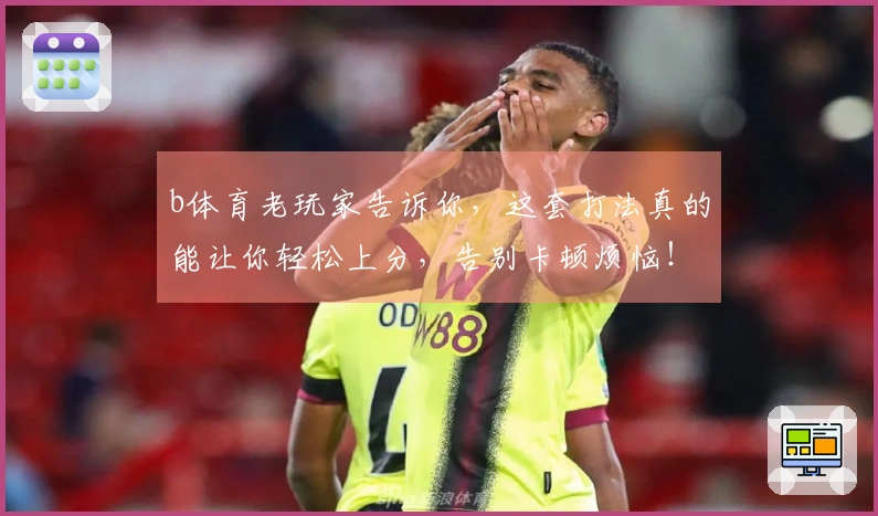 b体育老玩家告诉你，这套打法真的能让你轻松上分，告别卡顿烦恼！