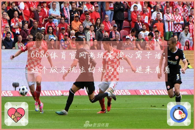 6686体育官网老玩家掏心窝子话：这个版本玩法的坑与甜，进来看看！