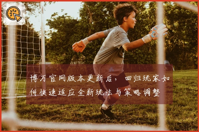 博万官网版本更新后，回归玩家如何快速适应全新玩法与策略调整