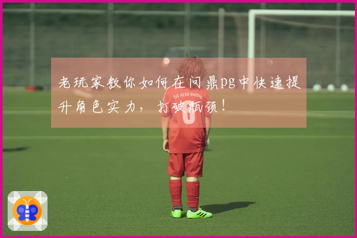 老玩家教你如何在问鼎pg中快速提升角色实力，打破瓶颈！
