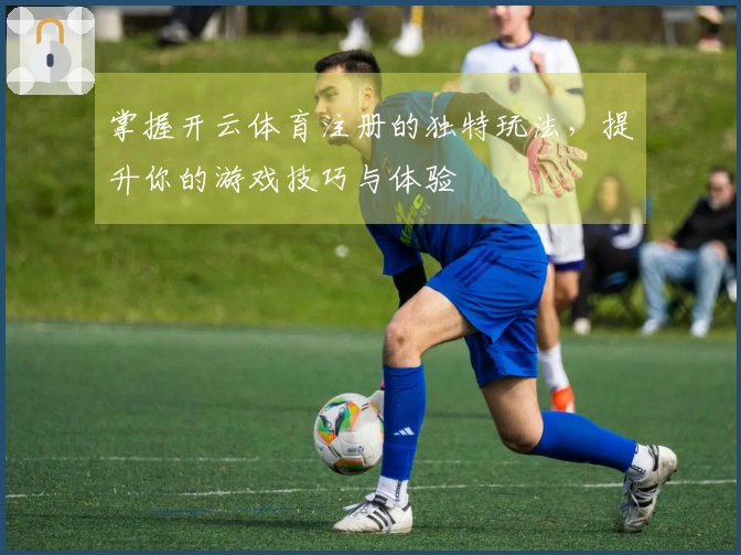 掌握开云体育注册的独特玩法，提升你的游戏技巧与体验