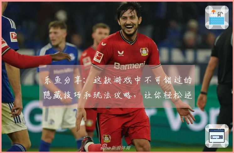 乐鱼分享：这款游戏中不可错过的隐藏技巧和玩法攻略，让你轻松逆风翻盘！