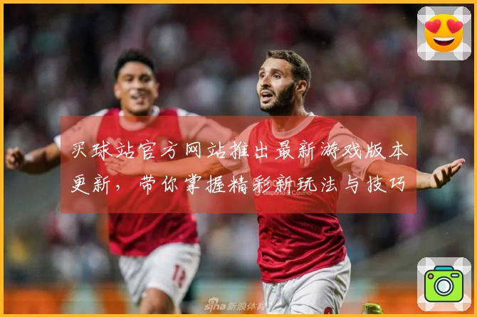 买球站官方网站推出最新游戏版本更新，带你掌握精彩新玩法与技巧分享