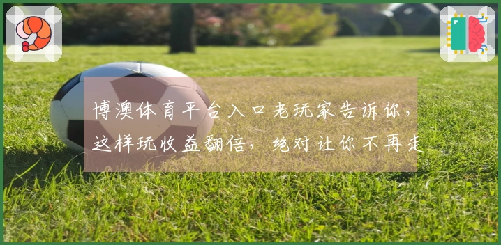 博澳体育平台入口老玩家告诉你，这样玩收益翻倍，绝对让你不再走弯路！